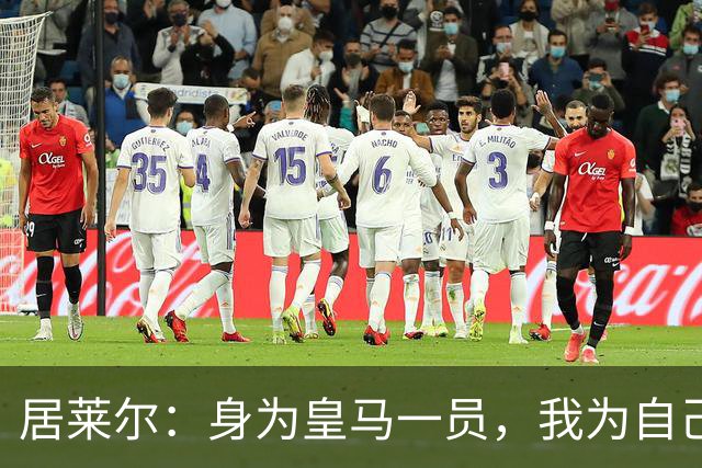 居莱尔：身为皇马一员，我为自己的骄傲而战斗